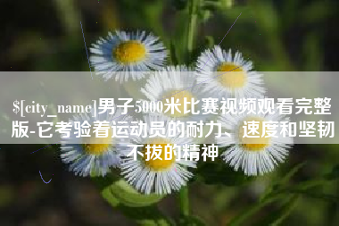 萍乡男子5000米比赛视频观看完整版-它考验着运动员的耐力、速度和坚韧不拔的精神