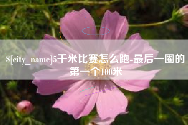 萍乡5千米比赛怎么跑-最后一圈的第一个100米