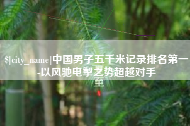 萍乡中国男子五千米记录排名第一-以风驰电掣之势超越对手