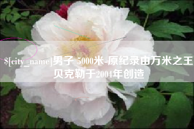 萍乡男子 5000米-原纪录由万米之王贝克勒于2004年创造