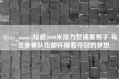 萍乡短道5000米接力世锦赛男子-每一支参赛队伍都怀揣着夺冠的梦想