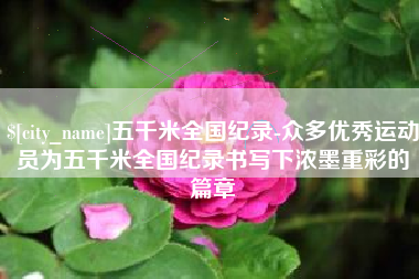 萍乡五千米全国纪录-众多优秀运动员为五千米全国纪录书写下浓墨重彩的篇章