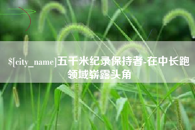 萍乡五千米纪录保持者-在中长跑领域崭露头角