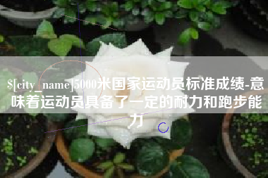 萍乡5000米国家运动员标准成绩-意味着运动员具备了一定的耐力和跑步能力