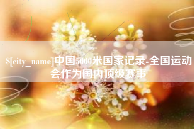 萍乡中国5000米国家记录-全国运动会作为国内顶级赛事