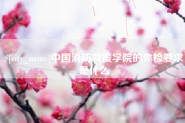 萍乡中国消防救援学院的体检要求是什么