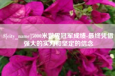 萍乡5000米世界冠军成绩-最终凭借强大的实力和坚定的信念