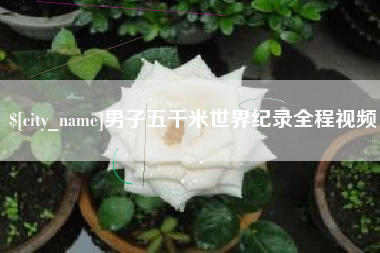 萍乡男子五千米世界纪录全程视频