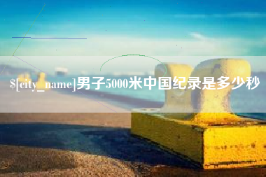 萍乡男子5000米中国纪录是多少秒