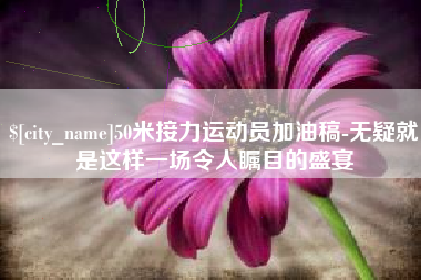 萍乡50米接力运动员加油稿-无疑就是这样一场令人瞩目的盛宴
