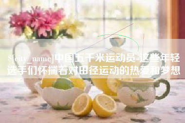 萍乡中国五千米运动员-这些年轻选手们怀揣着对田径运动的热爱和梦想