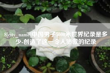 萍乡中国男子5000米世界纪录是多少-创造了这一令人骄傲的纪录