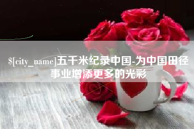 萍乡五千米纪录中国-为中国田径事业增添更多的光彩