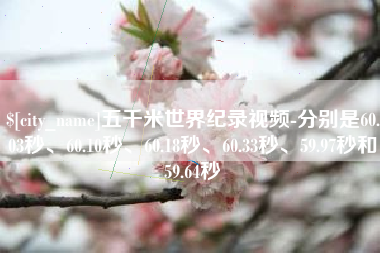 萍乡五千米世界纪录视频-分别是60.03秒、60.10秒、60.18秒、60.33秒、59.97秒和59.64秒