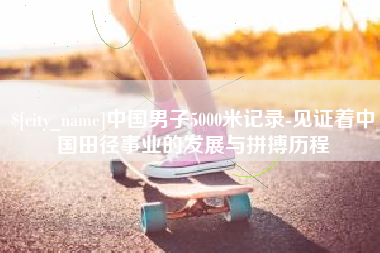 萍乡中国男子5000米记录-见证着中国田径事业的发展与拼搏历程