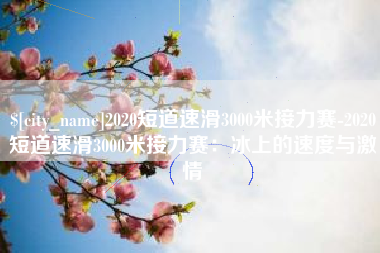 萍乡2020短道速滑3000米接力赛-2020短道速滑3000米接力赛：冰上的速度与激情