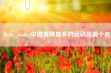 萍乡中国金牌最多的运动员前十名