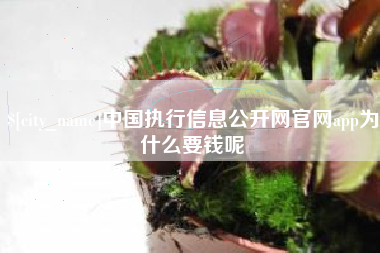 萍乡中国执行信息公开网官网app为什么要钱呢
