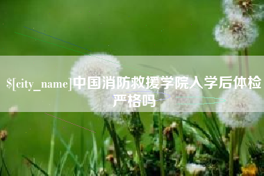 萍乡中国消防救援学院入学后体检严格吗