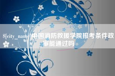 萍乡中国消防救援学院报考条件政审能通过吗